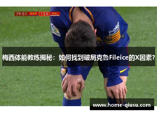 梅西体能教练揭秘：如何找到破局克鲁Fileice的X因素？